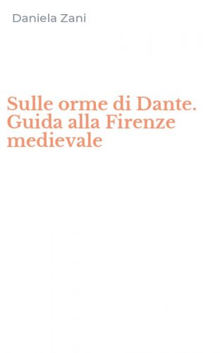 Sulle orme di Dante. Guida alla Firenze medievale