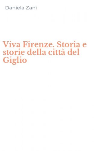 Viva Firenze. Storia e storie della citt&agrave; del Giglio