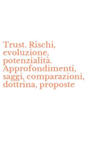 Trust. Rischi, evoluzione, potenzialit&agrave;. Approfondimenti, saggi, comparazioni, dottrina, proposte