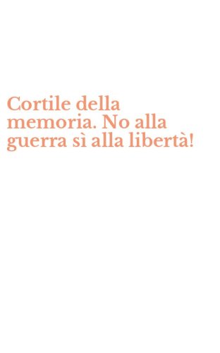 Cortile della memoria. No alla guerra s&igrave; alla libert&agrave;!