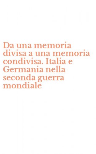 Da una memoria divisa a una memoria condivisa. Italia e Germania nella seconda guerra mondiale