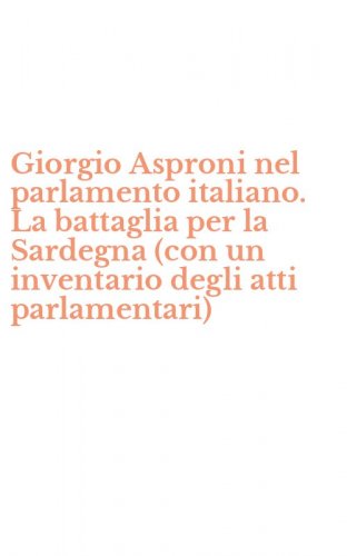 Giorgio Asproni nel parlamento italiano. La battaglia per la Sardegna (con un inventario degli atti parlamentari)