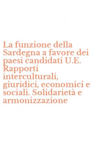 La funzione della Sardegna a favore dei paesi candidati U.E. Rapporti interculturali, giuridici, economici e sociali. Solidariet&agrave; e armonizzazione