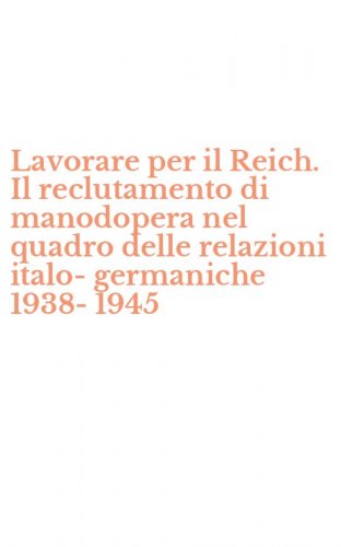 Lavorare per il Reich. Il reclutamento di manodopera nel quadro delle relazioni italo-germaniche 1938-1945