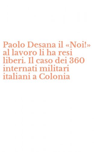 Paolo Desana il &laquo;Noi!&raquo; al lavoro li ha resi liberi. Il caso dei 360 internati militari italiani a Colonia