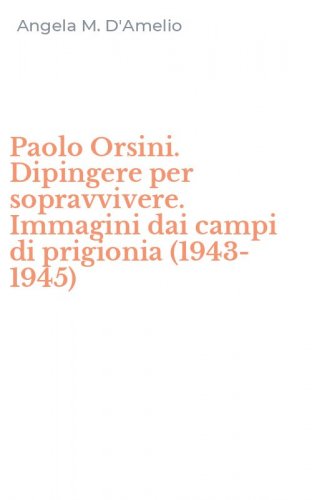 Paolo Orsini. Dipingere per sopravvivere. Immagini dai campi di prigionia (1943-1945)