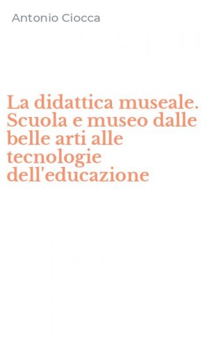 La didattica museale. Scuola e museo dalle belle arti alle tecnologie dell'educazione