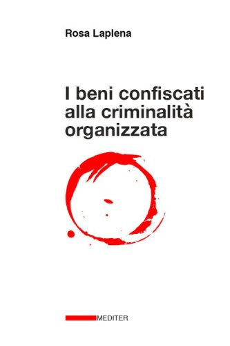 I beni confiscati alla criminalit&agrave; organizzata. Dalla legge Rognoni La Torre ad oggi. Storia, applicazione della normativa, incidenza nelle politiche pubbliche di coesione territoriale e di sviluppo locale
