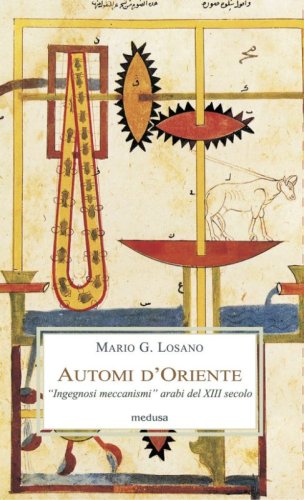 Automi d'Oriente. &laquo;Ingegnosi meccanismi&raquo; arabi del XIII secolo