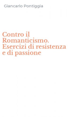 Contro il Romanticismo. Esercizi di resistenza e di passione