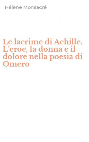 Le lacrime di Achille. L'eroe, la donna e il dolore nella poesia di Omero
