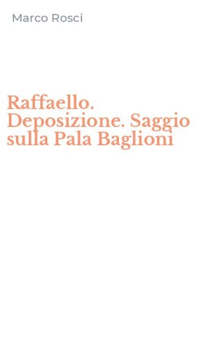 Raffaello. Deposizione. Saggio sulla Pala Baglioni