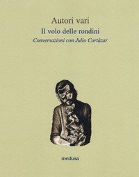 Il volo delle rondini. Conversazioni con Julio Cort&aacute;zar