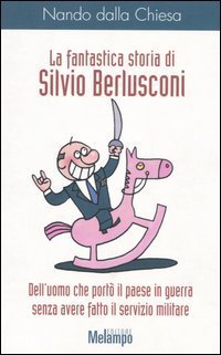 La fantastica storia di Silvio Berlusconi. Dell'uomo che port&ograve; il paese in guerra senza avere fatto il servizio militare