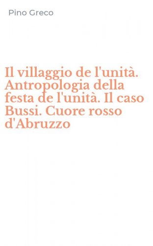 Il villaggio de l'unit&agrave;. Antropologia della festa de l'unit&agrave;. Il caso Bussi. Cuore rosso d'Abruzzo