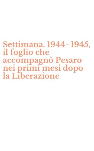 Settimana. 1944-1945, il foglio che accompagn&ograve; Pesaro nei primi mesi dopo la Liberazione