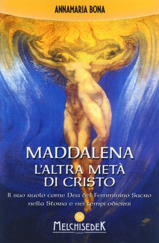 Maddalena. L'altra met&agrave; di Cristo. Il suo ruolo come Dea del femminino sacro nella storia e nei tempi odierni