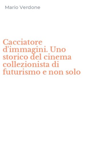 Cacciatore d'immagini. Uno storico del cinema collezionista di futurismo e non solo - SOLO