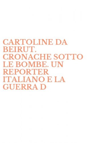 CARTOLINE DA BEIRUT. CRONACHE SOTTO LE BOMBE. UN REPORTER ITALIANO E LA GUERRA D