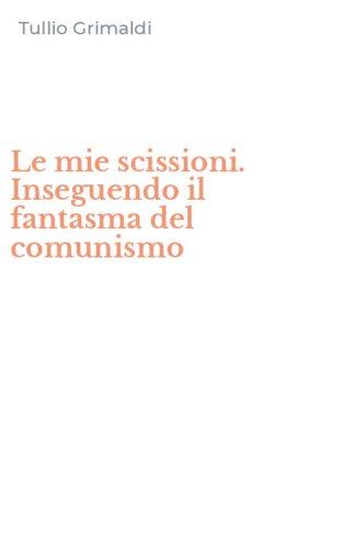 Le mie scissioni. Inseguendo il fantasma del comunismo