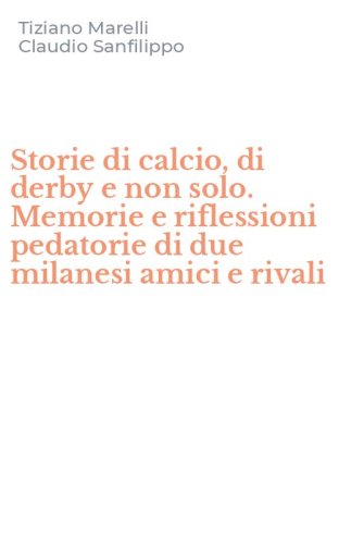 Storie di calcio, di derby e non solo. Memorie e riflessioni pedatorie di due milanesi amici e rivali