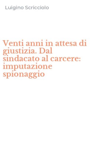Venti anni in attesa di giustizia. Dal sindacato al carcere: imputazione spionaggio - SPIONAGGIO