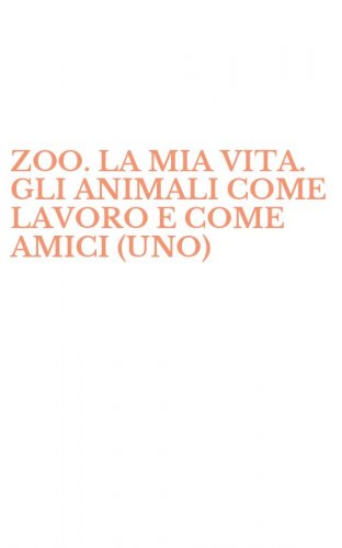 ZOO. LA MIA VITA. GLI ANIMALI COME LAVORO E COME AMICI (UNO)