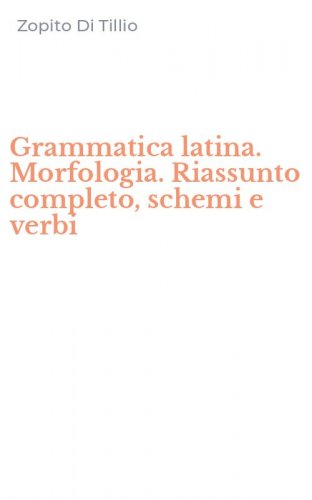 Grammatica latina. Morfologia. Riassunto completo, schemi e verbi