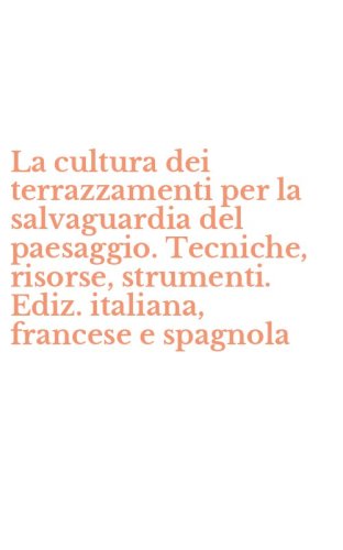 La cultura dei terrazzamenti per la salvaguardia del paesaggio. Tecniche, risorse, strumenti. Ediz. italiana, francese e spagnola