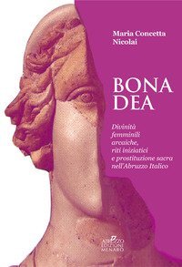 Bona dea. Divinit&agrave; femminili arcaiche, riti iniziatici e prostituzione sacra nell'Abruzzo italico