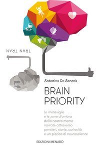 Brain priority. Le meraviglie e le zone d'ombra della nostra mente narrate attraverso pensieri, storie, curiosit&agrave; e un pizzico di neuroscienze