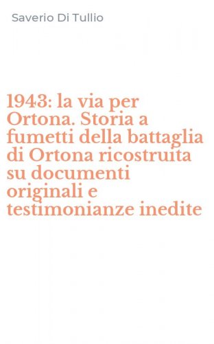 1943: la via per Ortona. Storia a fumetti della battaglia di Ortona ricostruita su documenti originali e testimonianze inedite