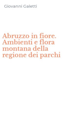 Abruzzo in fiore. Ambienti e flora montana della regione dei parchi