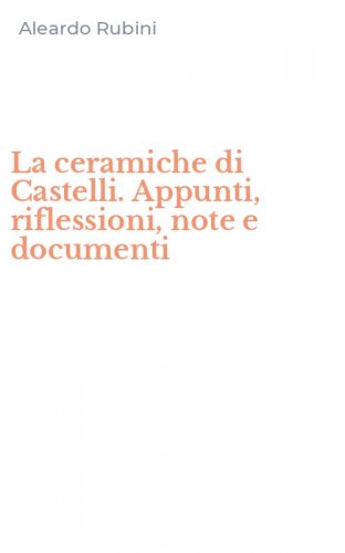 La ceramiche di Castelli. Appunti, riflessioni, note e documenti