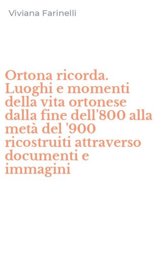 Ortona ricorda. Luoghi e momenti della vita ortonese dalla fine dell'800 alla met&agrave; del '900 ricostruiti attraverso documenti e immagini