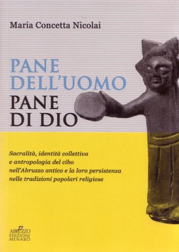 Pane dell'uomo pane di Dio. Sacralit&agrave;, identit&agrave; collettiva e antropologia del cibo nell'Abruzzo antico e loro persistenza nelle tradizioni popolari religiose