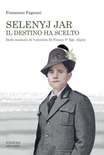 Selenyj Jar. Il destino ha scelto. Dalle memorie di Valentino Di Franco 9&deg; Rgt. Alpini