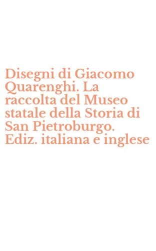 Disegni di Giacomo Quarenghi. La raccolta del Museo statale della Storia di San Pietroburgo. Ediz. italiana e inglese