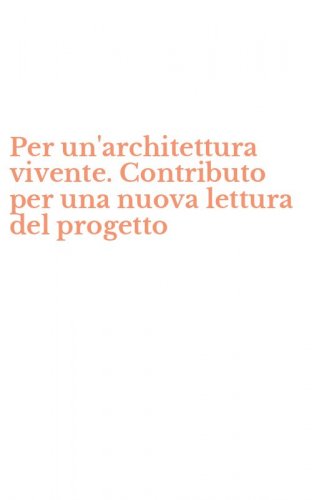 Per un'architettura vivente. Contributo per una nuova lettura del progetto