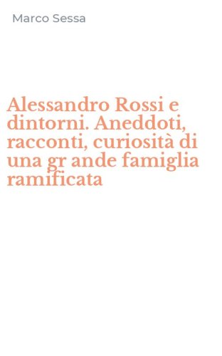 Alessandro Rossi e dintorni. Aneddoti, racconti, curiosit&agrave; di una gr ande famiglia ramificata