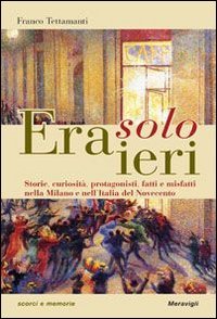 Era solo ieri. Storie, curiosit&agrave;, protagonisti, fatti e misteri nella Milano e nell'Italia del Novecento