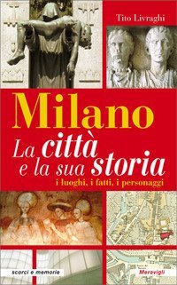 Milano. La citt&agrave; e la sua storia. I luoghi, i fatti, i personaggi