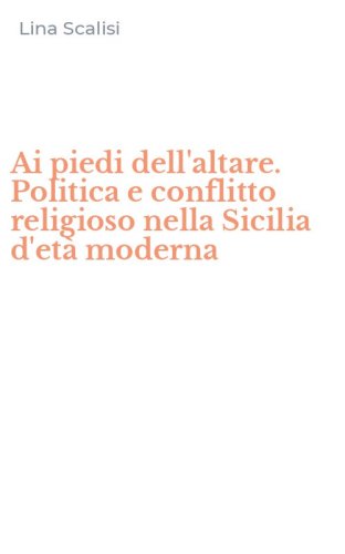Ai piedi dell'altare. Politica e conflitto religioso nella Sicilia d'et&agrave; moderna