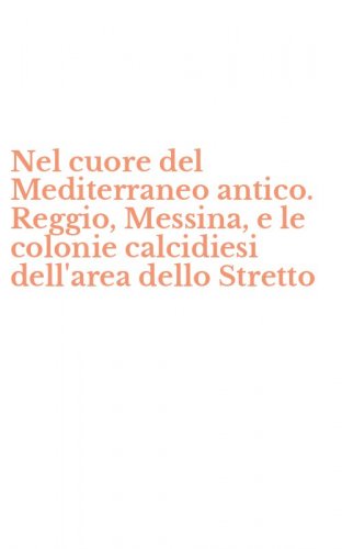 Nel cuore del Mediterraneo antico. Reggio, Messina, e le colonie calcidiesi dell'area dello Stretto