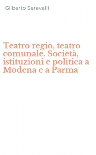 Teatro regio, teatro comunale. Societ&agrave;, istituzioni e politica a Modena e a Parma