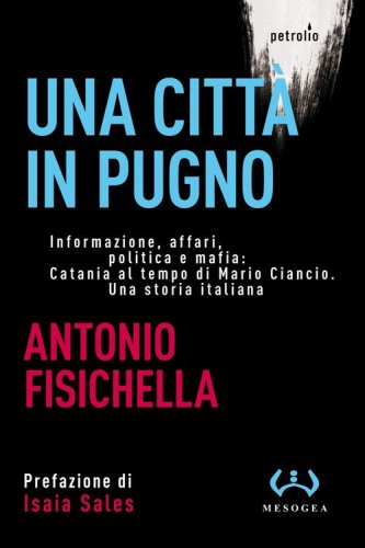 Una citt&agrave; in pugno. Informazione, affari, politica e mafia: Catania al tempo di Mario Ciancio. Una storia italiana