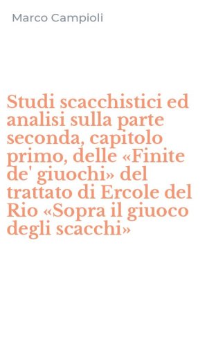 Studi scacchistici ed analisi sulla parte seconda, capitolo primo, delle &laquo;Finite de' giuochi&raquo; del trattato di Ercole del Rio &laquo;Sopra il giuoco degli scacchi&raquo;