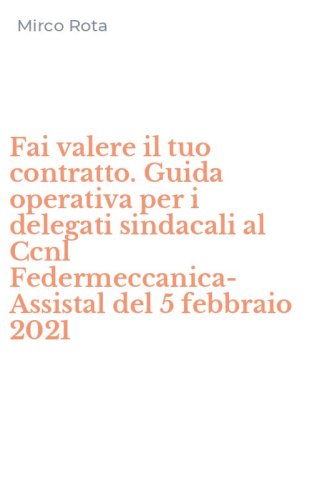 Fai valere il tuo contratto. Guida operativa per i delegati sindacali al Ccnl Federmeccanica-Assistal del 5 febbraio 2021