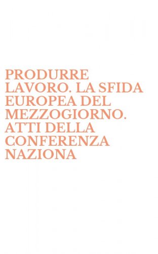 PRODURRE LAVORO. LA SFIDA EUROPEA DEL MEZZOGIORNO. ATTI DELLA CONFERENZA NAZIONA - NAZIONALE FIOM-CGIL (NAPOLI, 26-27 GENNAIO 1996)