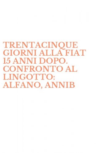 TRENTACINQUE GIORNI ALLA FIAT 15 ANNI DOPO. CONFRONTO AL LINGOTTO: ALFANO, ANNIB - ANNIBALDI, AZZOLINA, BENTIVOGLI, COSI... ATTI DELLA TAVOLA ROTONDA